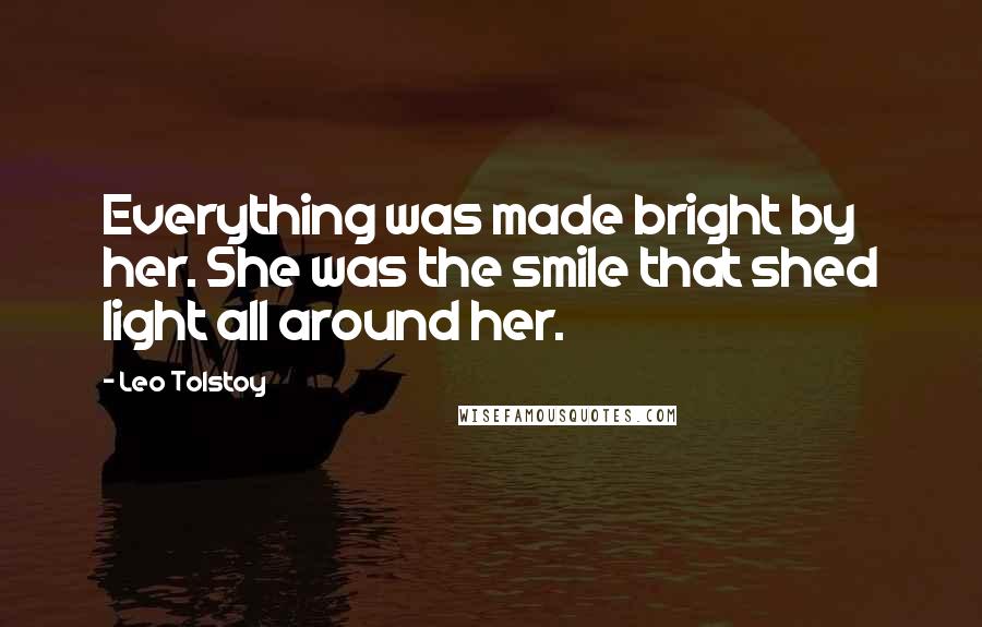 Leo Tolstoy Quotes: Everything was made bright by her. She was the smile that shed light all around her.