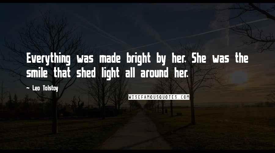 Leo Tolstoy Quotes: Everything was made bright by her. She was the smile that shed light all around her.