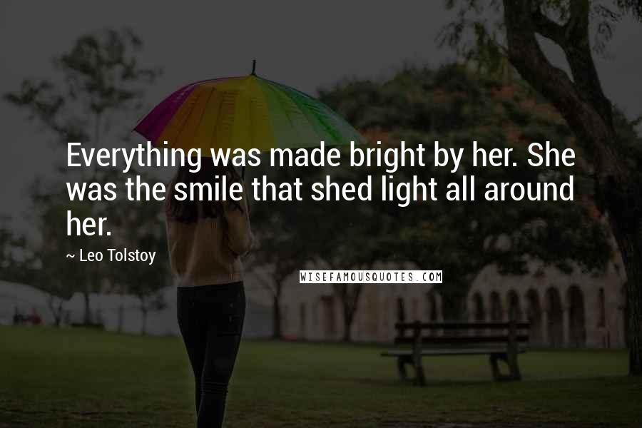 Leo Tolstoy Quotes: Everything was made bright by her. She was the smile that shed light all around her.