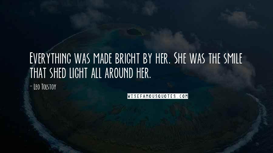 Leo Tolstoy Quotes: Everything was made bright by her. She was the smile that shed light all around her.