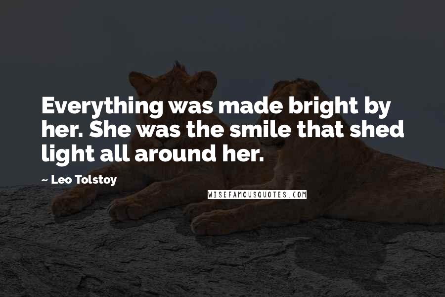 Leo Tolstoy Quotes: Everything was made bright by her. She was the smile that shed light all around her.
