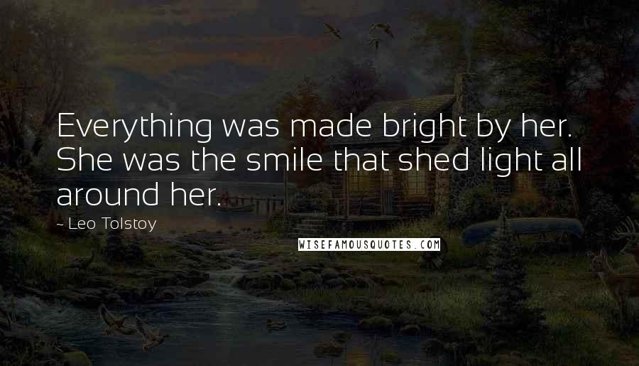 Leo Tolstoy Quotes: Everything was made bright by her. She was the smile that shed light all around her.