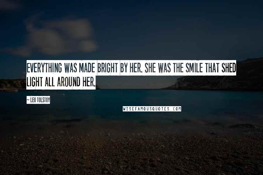 Leo Tolstoy Quotes: Everything was made bright by her. She was the smile that shed light all around her.