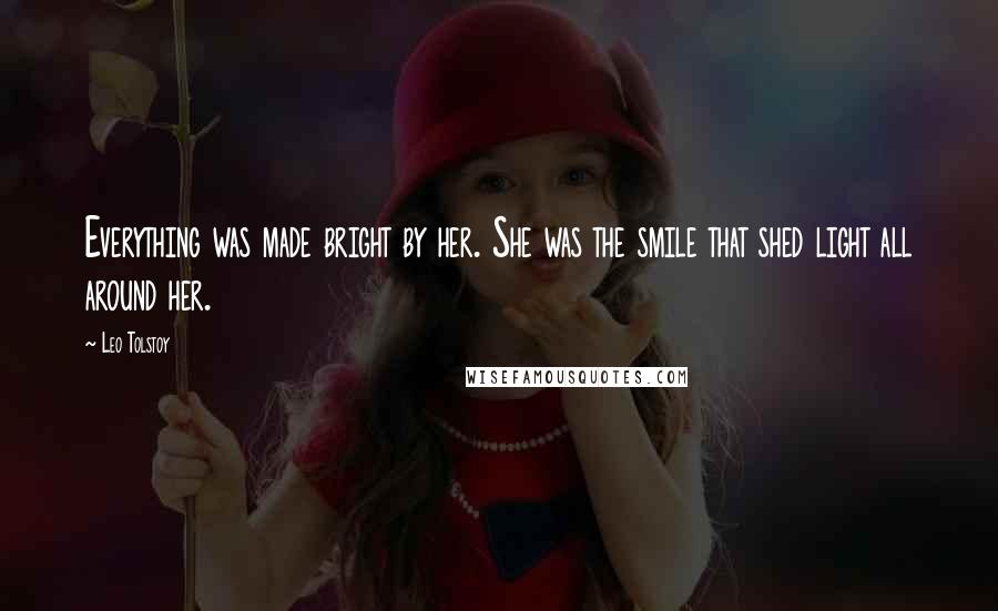 Leo Tolstoy Quotes: Everything was made bright by her. She was the smile that shed light all around her.