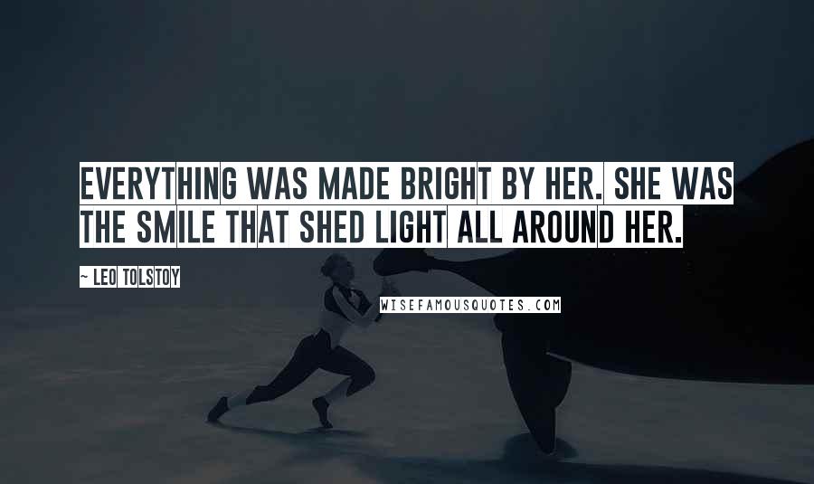 Leo Tolstoy Quotes: Everything was made bright by her. She was the smile that shed light all around her.