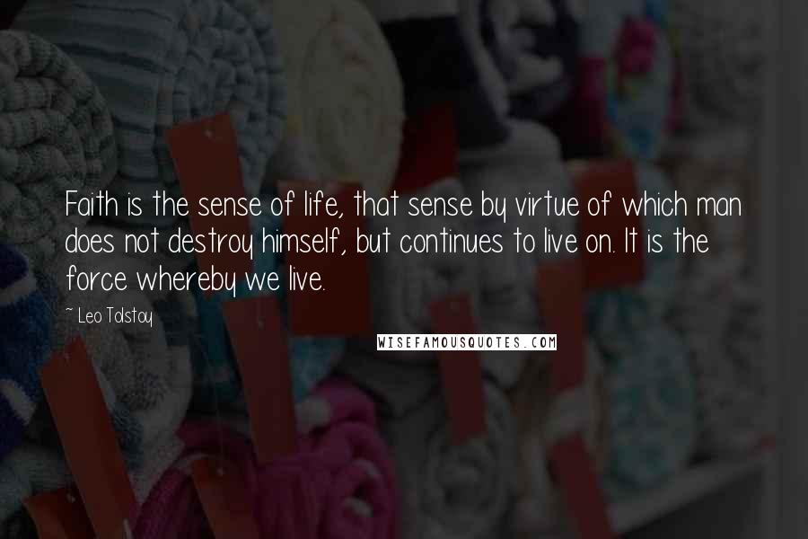 Leo Tolstoy Quotes: Faith is the sense of life, that sense by virtue of which man does not destroy himself, but continues to live on. It is the force whereby we live.