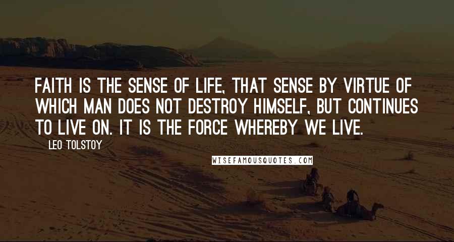 Leo Tolstoy Quotes: Faith is the sense of life, that sense by virtue of which man does not destroy himself, but continues to live on. It is the force whereby we live.