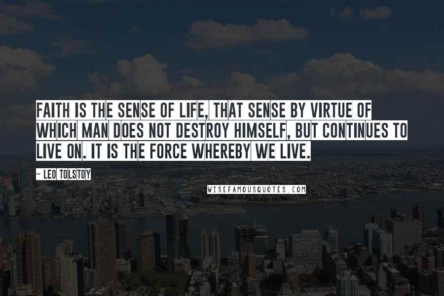 Leo Tolstoy Quotes: Faith is the sense of life, that sense by virtue of which man does not destroy himself, but continues to live on. It is the force whereby we live.