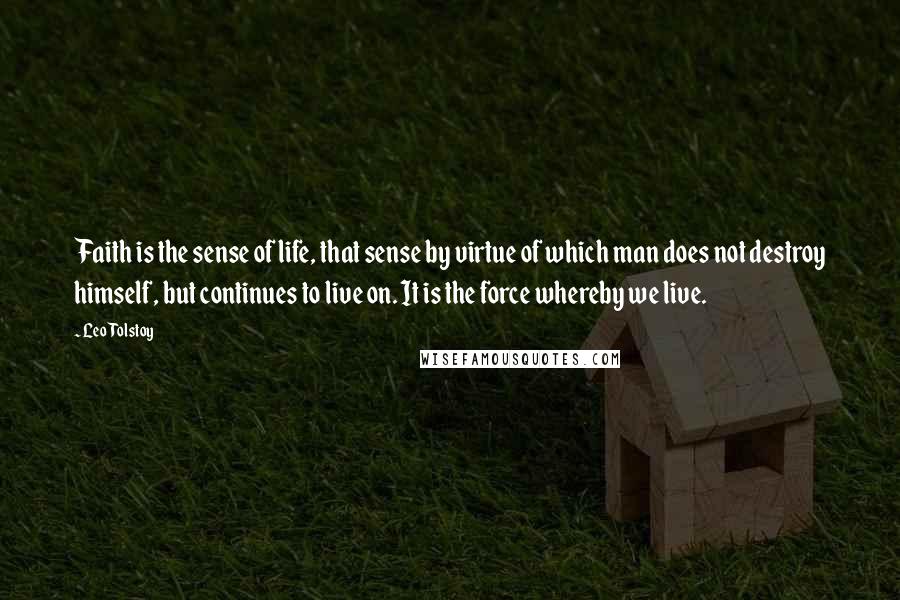 Leo Tolstoy Quotes: Faith is the sense of life, that sense by virtue of which man does not destroy himself, but continues to live on. It is the force whereby we live.