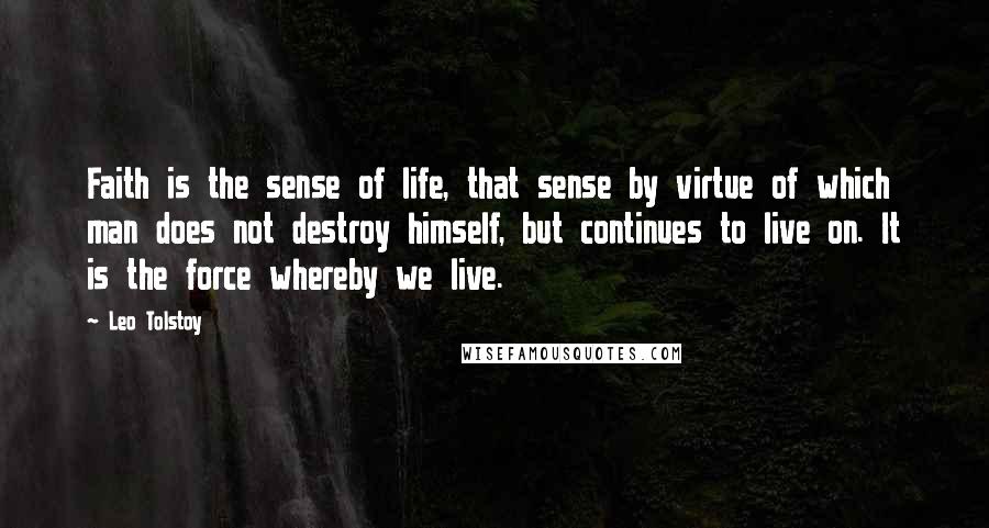 Leo Tolstoy Quotes: Faith is the sense of life, that sense by virtue of which man does not destroy himself, but continues to live on. It is the force whereby we live.