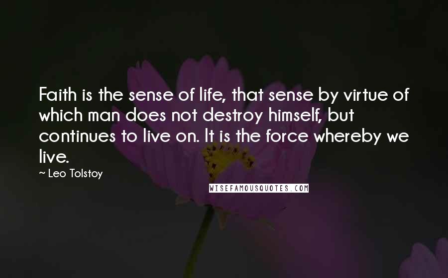 Leo Tolstoy Quotes: Faith is the sense of life, that sense by virtue of which man does not destroy himself, but continues to live on. It is the force whereby we live.