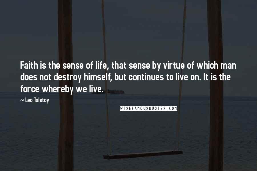 Leo Tolstoy Quotes: Faith is the sense of life, that sense by virtue of which man does not destroy himself, but continues to live on. It is the force whereby we live.