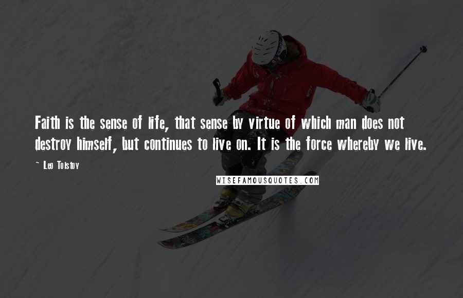 Leo Tolstoy Quotes: Faith is the sense of life, that sense by virtue of which man does not destroy himself, but continues to live on. It is the force whereby we live.
