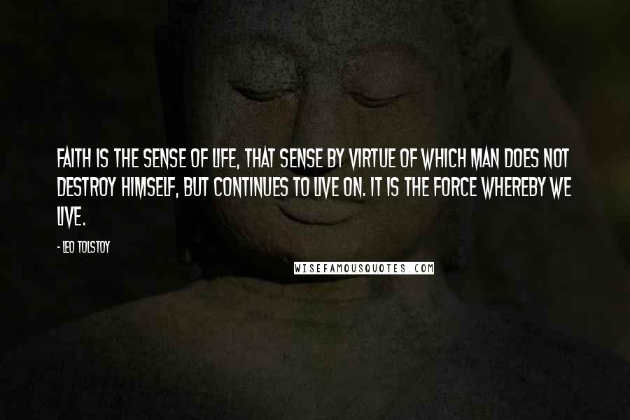 Leo Tolstoy Quotes: Faith is the sense of life, that sense by virtue of which man does not destroy himself, but continues to live on. It is the force whereby we live.