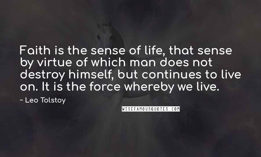 Leo Tolstoy Quotes: Faith is the sense of life, that sense by virtue of which man does not destroy himself, but continues to live on. It is the force whereby we live.