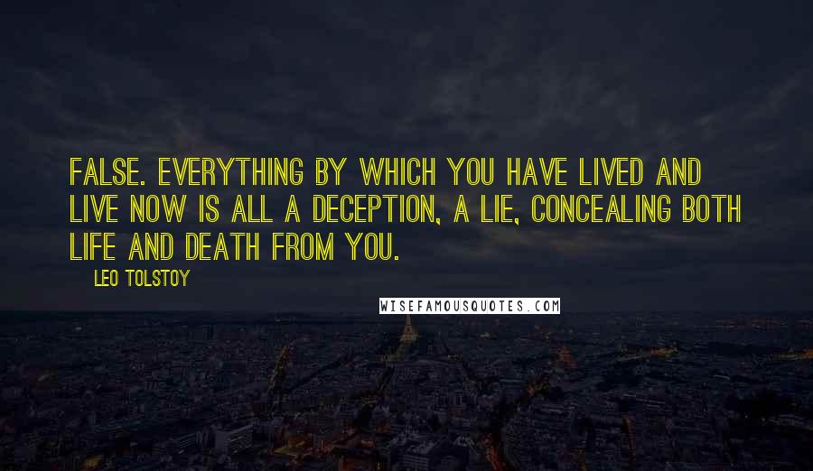 Leo Tolstoy Quotes: False. Everything by which you have lived and live now is all a deception, a lie, concealing both life and death from you.