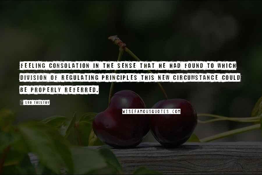 Leo Tolstoy Quotes: feeling consolation in the sense that he had found to which division of regulating principles this new circumstance could be properly referred.