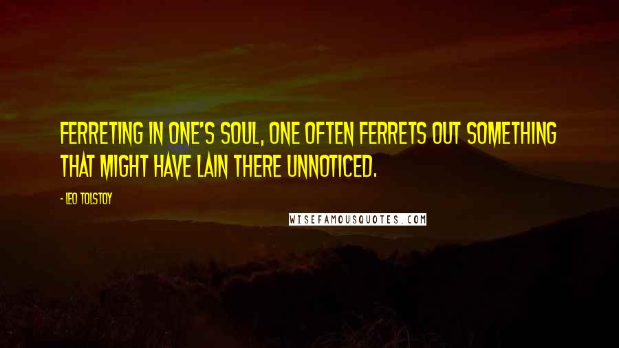 Leo Tolstoy Quotes: Ferreting in one's soul, one often ferrets out something that might have lain there unnoticed.