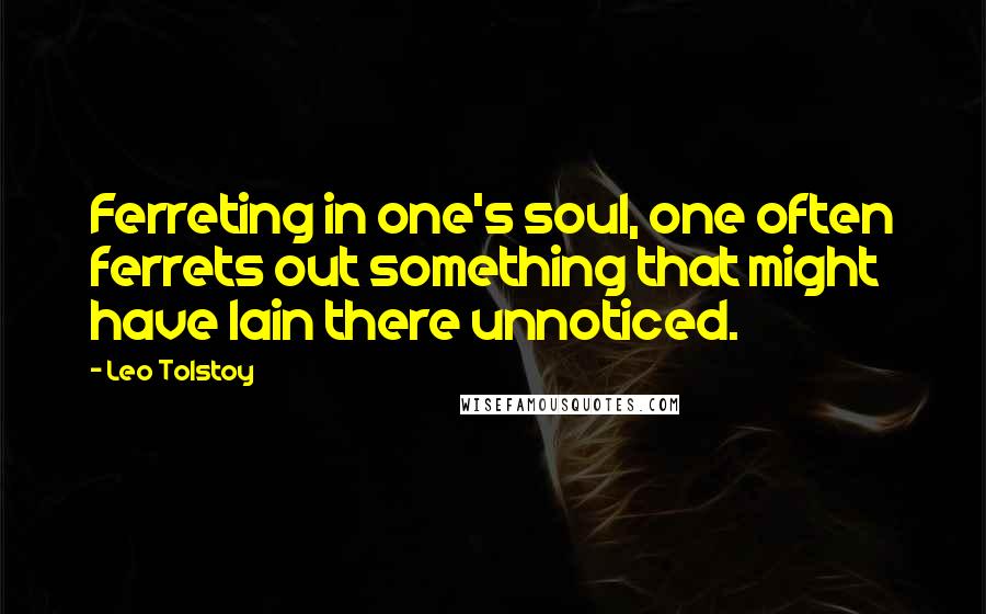 Leo Tolstoy Quotes: Ferreting in one's soul, one often ferrets out something that might have lain there unnoticed.