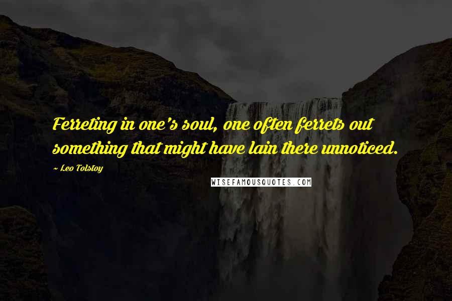 Leo Tolstoy Quotes: Ferreting in one's soul, one often ferrets out something that might have lain there unnoticed.