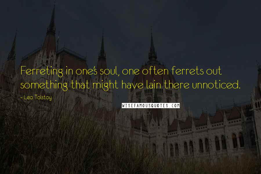 Leo Tolstoy Quotes: Ferreting in one's soul, one often ferrets out something that might have lain there unnoticed.