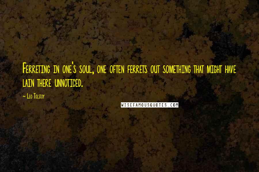 Leo Tolstoy Quotes: Ferreting in one's soul, one often ferrets out something that might have lain there unnoticed.