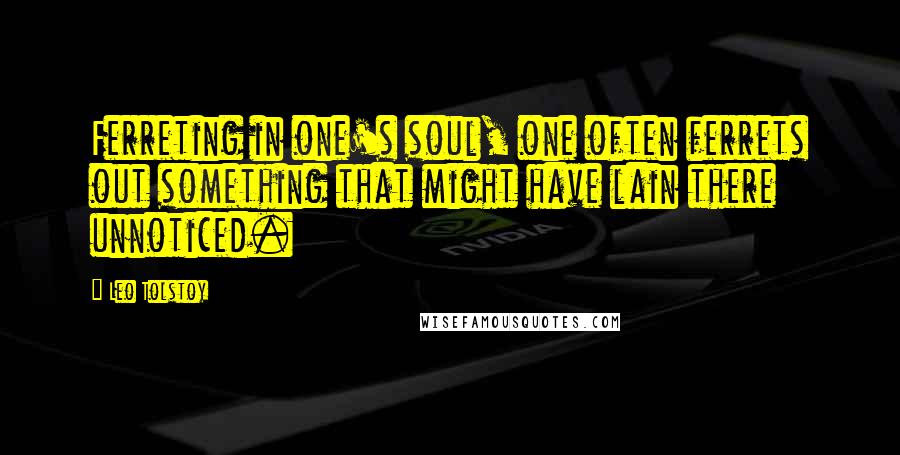 Leo Tolstoy Quotes: Ferreting in one's soul, one often ferrets out something that might have lain there unnoticed.