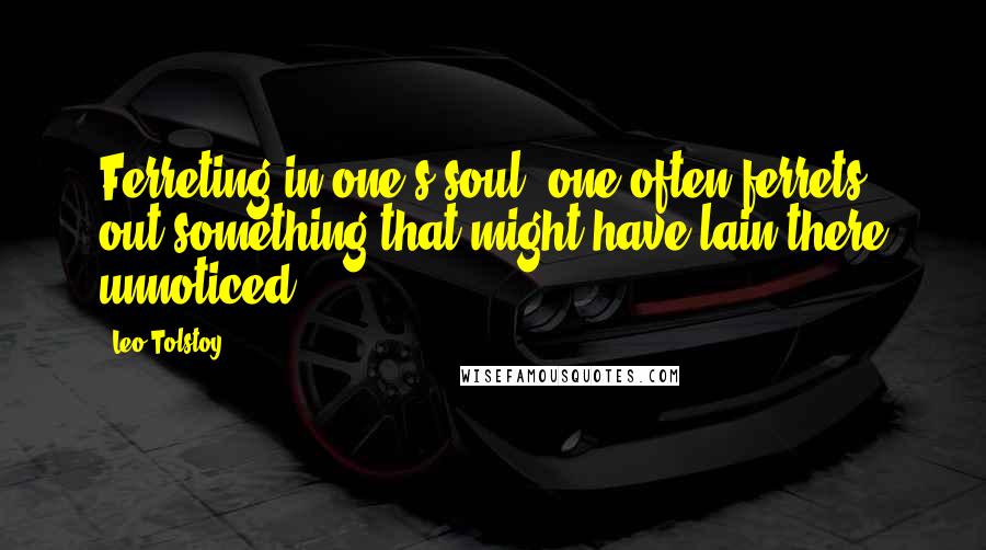 Leo Tolstoy Quotes: Ferreting in one's soul, one often ferrets out something that might have lain there unnoticed.