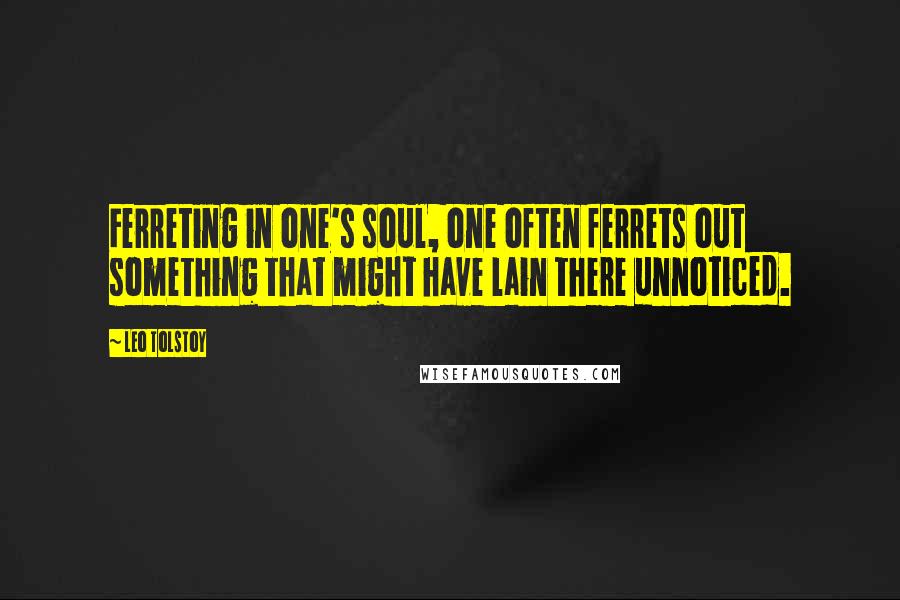 Leo Tolstoy Quotes: Ferreting in one's soul, one often ferrets out something that might have lain there unnoticed.