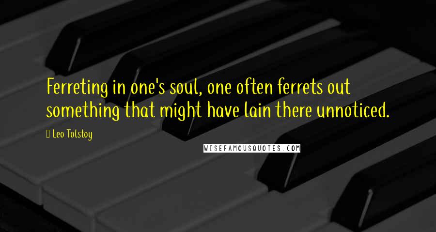 Leo Tolstoy Quotes: Ferreting in one's soul, one often ferrets out something that might have lain there unnoticed.