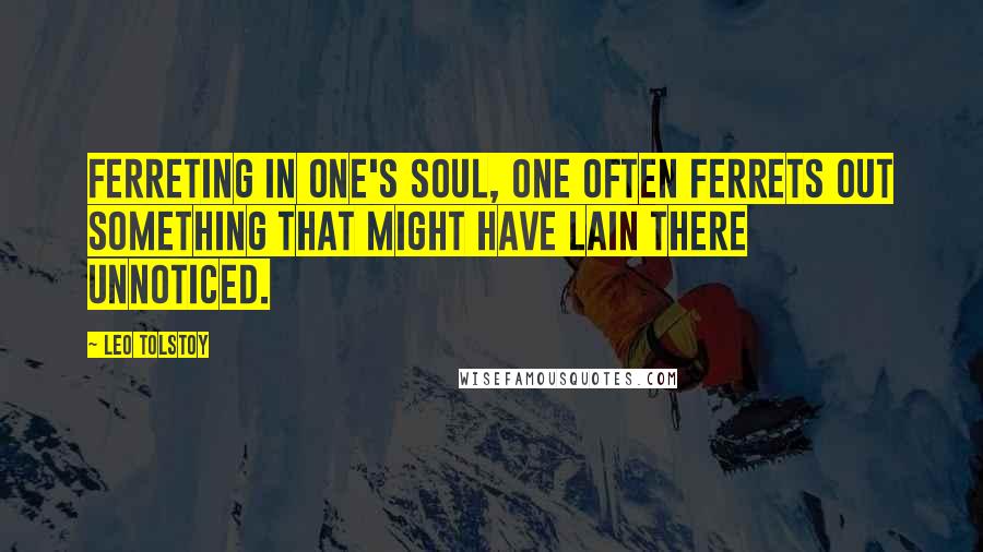 Leo Tolstoy Quotes: Ferreting in one's soul, one often ferrets out something that might have lain there unnoticed.