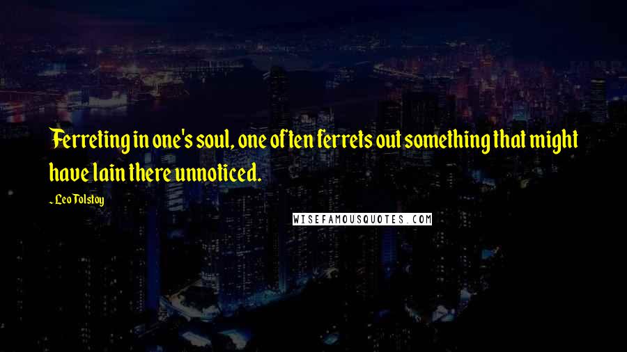 Leo Tolstoy Quotes: Ferreting in one's soul, one often ferrets out something that might have lain there unnoticed.