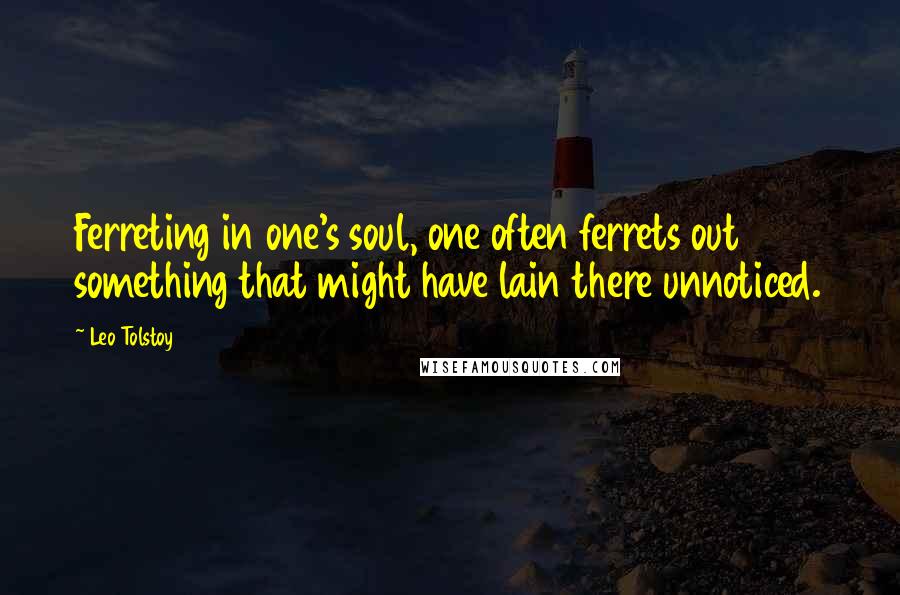 Leo Tolstoy Quotes: Ferreting in one's soul, one often ferrets out something that might have lain there unnoticed.