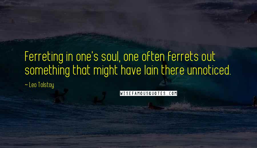 Leo Tolstoy Quotes: Ferreting in one's soul, one often ferrets out something that might have lain there unnoticed.