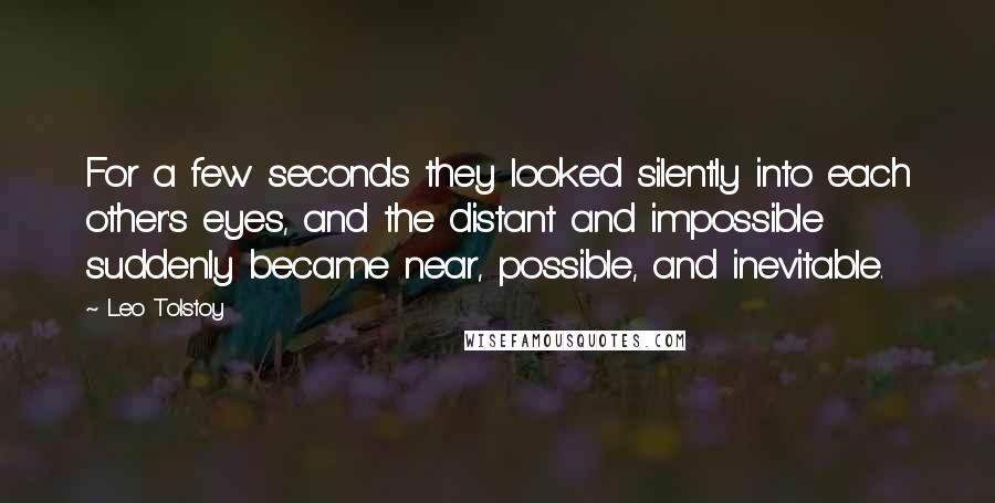 Leo Tolstoy Quotes: For a few seconds they looked silently into each other's eyes, and the distant and impossible suddenly became near, possible, and inevitable.