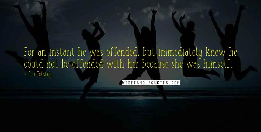 Leo Tolstoy Quotes: For an instant he was offended, but immediately knew he could not be offended with her because she was himself.