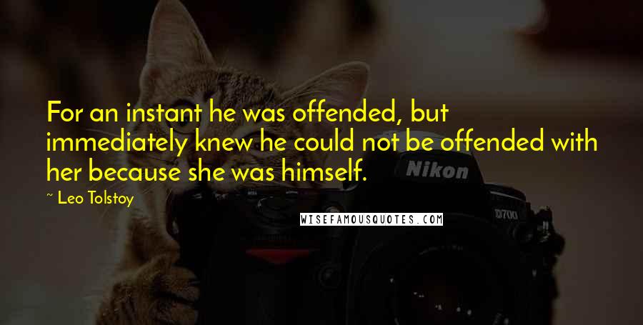 Leo Tolstoy Quotes: For an instant he was offended, but immediately knew he could not be offended with her because she was himself.