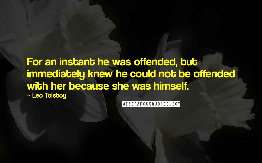 Leo Tolstoy Quotes: For an instant he was offended, but immediately knew he could not be offended with her because she was himself.