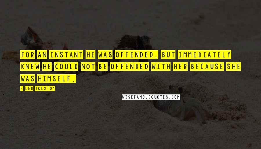 Leo Tolstoy Quotes: For an instant he was offended, but immediately knew he could not be offended with her because she was himself.