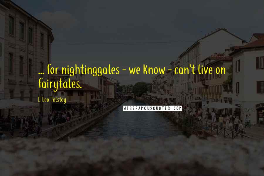 Leo Tolstoy Quotes: ... for nightinggales - we know - can't live on fairytales.