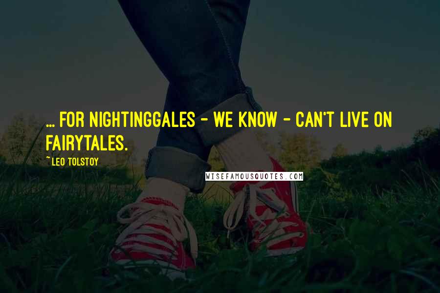 Leo Tolstoy Quotes: ... for nightinggales - we know - can't live on fairytales.