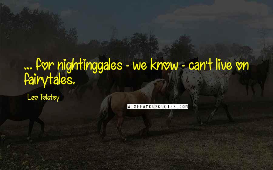 Leo Tolstoy Quotes: ... for nightinggales - we know - can't live on fairytales.