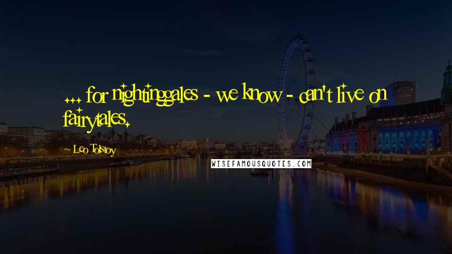 Leo Tolstoy Quotes: ... for nightinggales - we know - can't live on fairytales.