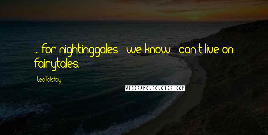 Leo Tolstoy Quotes: ... for nightinggales - we know - can't live on fairytales.