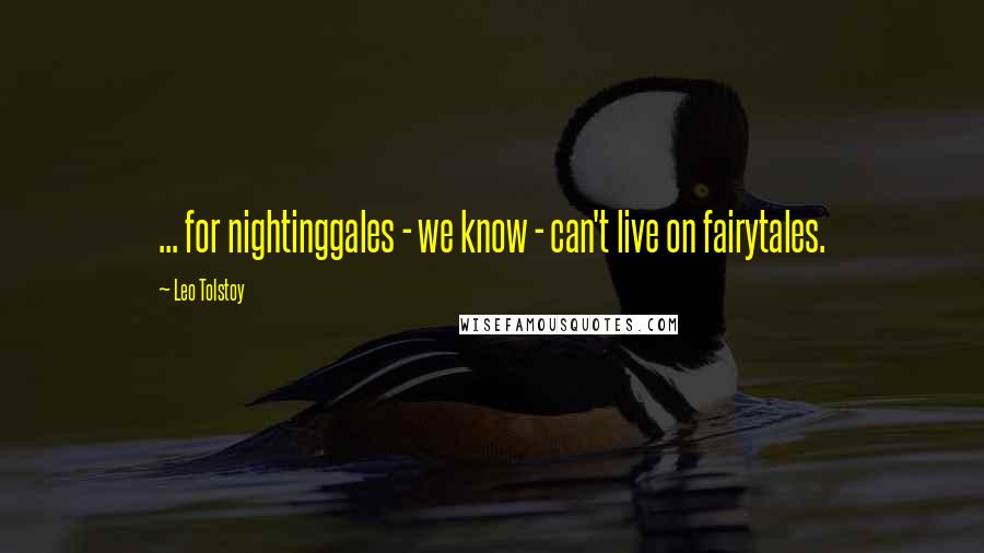 Leo Tolstoy Quotes: ... for nightinggales - we know - can't live on fairytales.