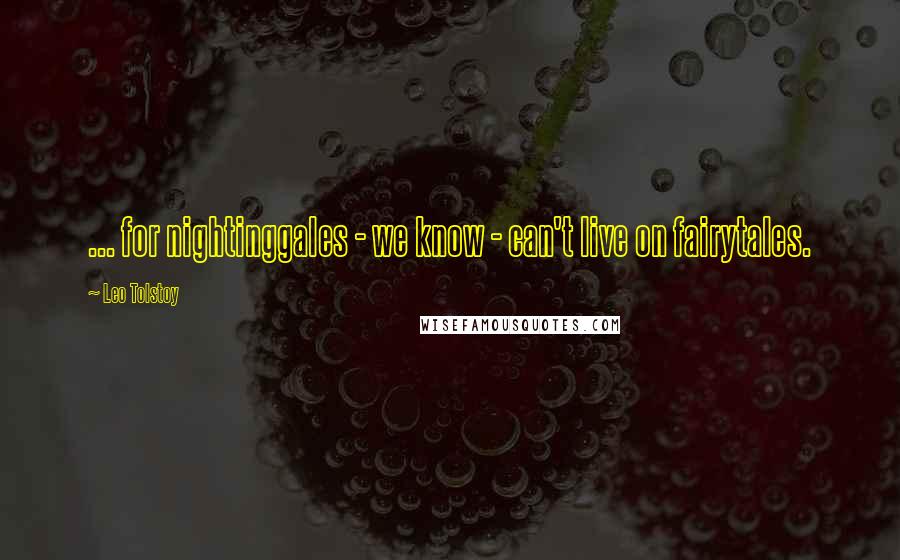 Leo Tolstoy Quotes: ... for nightinggales - we know - can't live on fairytales.