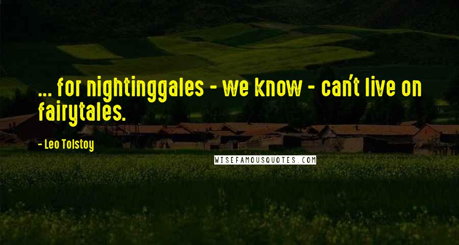 Leo Tolstoy Quotes: ... for nightinggales - we know - can't live on fairytales.