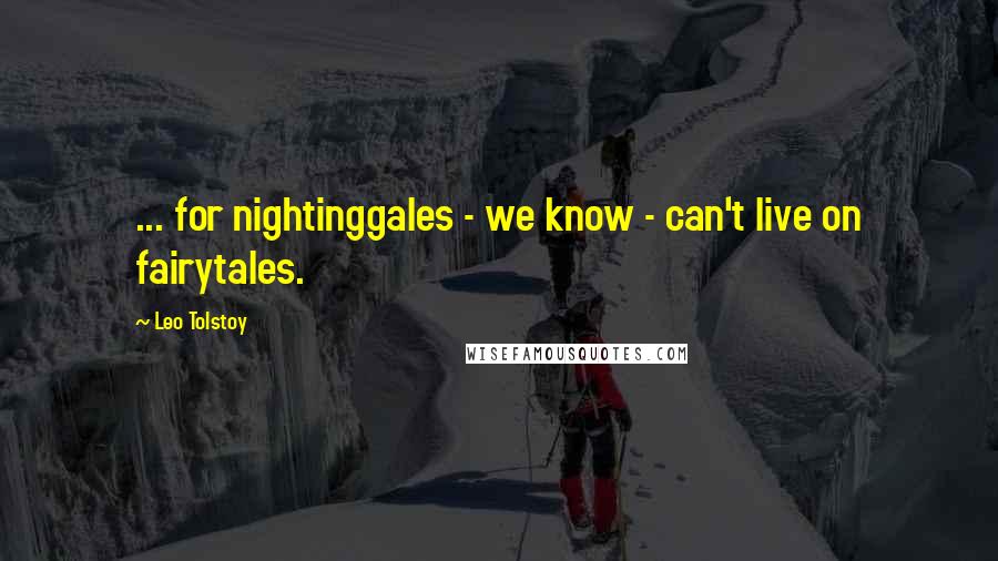 Leo Tolstoy Quotes: ... for nightinggales - we know - can't live on fairytales.