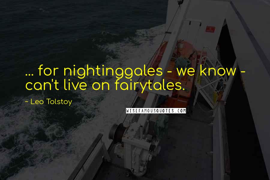 Leo Tolstoy Quotes: ... for nightinggales - we know - can't live on fairytales.