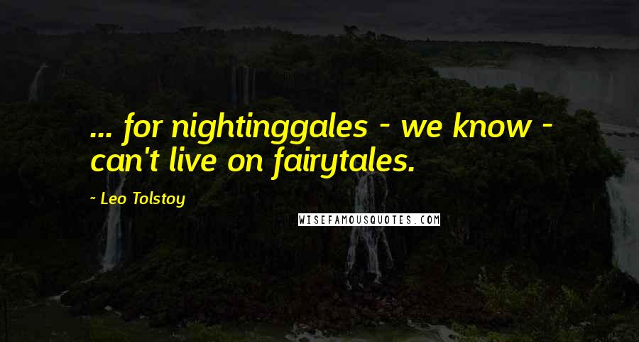 Leo Tolstoy Quotes: ... for nightinggales - we know - can't live on fairytales.